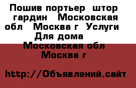 Пошив портьер, штор, гардин - Московская обл., Москва г. Услуги » Для дома   . Московская обл.,Москва г.